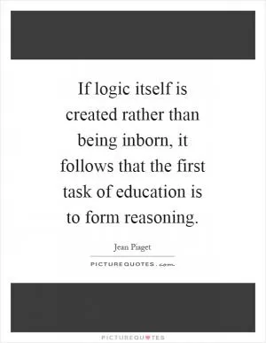 If logic itself is created rather than being inborn, it follows that the first task of education is to form reasoning Picture Quote #1
