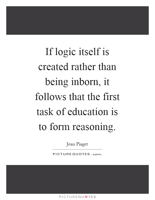 If logic itself is created rather than being inborn, it follows that the first task of education is to form reasoning Picture Quote #1