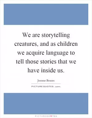 We are storytelling creatures, and as children we acquire language to tell those stories that we have inside us Picture Quote #1