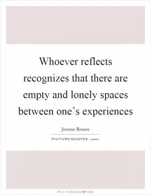 Whoever reflects recognizes that there are empty and lonely spaces between one’s experiences Picture Quote #1