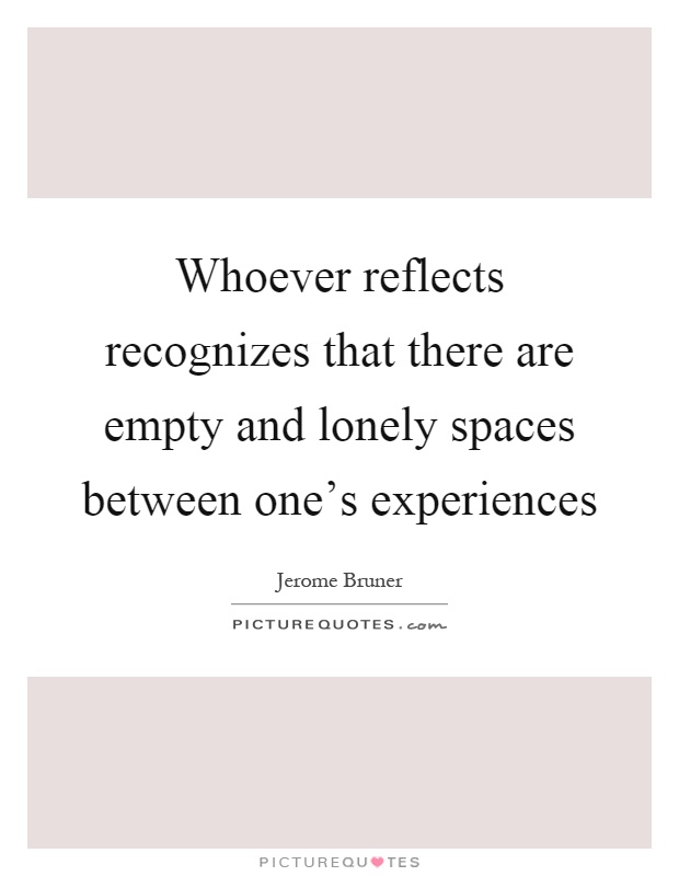 Whoever reflects recognizes that there are empty and lonely spaces between one's experiences Picture Quote #1