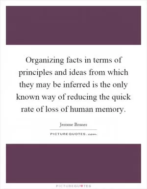 Organizing facts in terms of principles and ideas from which they may be inferred is the only known way of reducing the quick rate of loss of human memory Picture Quote #1
