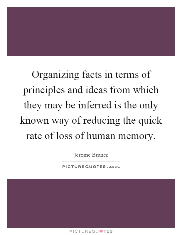 Organizing facts in terms of principles and ideas from which they may be inferred is the only known way of reducing the quick rate of loss of human memory Picture Quote #1