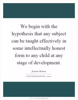We begin with the hypothesis that any subject can be taught effectively in some intellectually honest form to any child at any stage of development Picture Quote #1