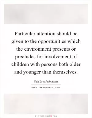 Particular attention should be given to the opportunities which the environment presents or precludes for involvement of children with persons both older and younger than themselves Picture Quote #1