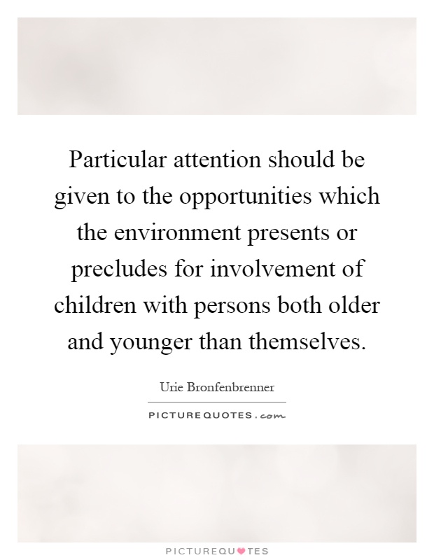 Particular attention should be given to the opportunities which the environment presents or precludes for involvement of children with persons both older and younger than themselves Picture Quote #1