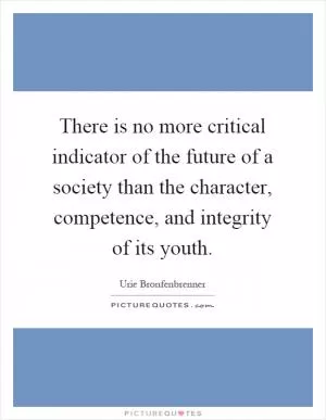 There is no more critical indicator of the future of a society than the character, competence, and integrity of its youth Picture Quote #1