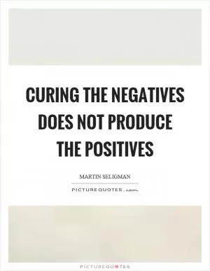 Curing the negatives does not produce the positives Picture Quote #1