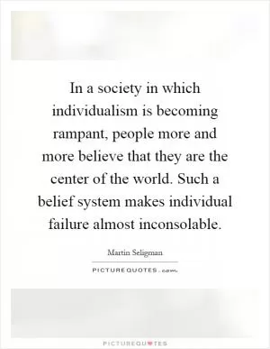 In a society in which individualism is becoming rampant, people more and more believe that they are the center of the world. Such a belief system makes individual failure almost inconsolable Picture Quote #1