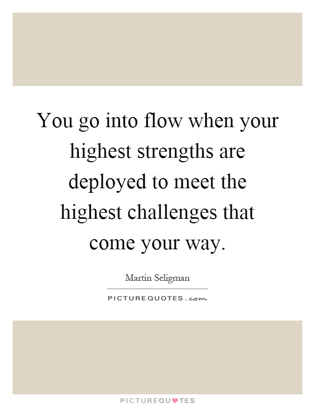 You go into flow when your highest strengths are deployed to meet the highest challenges that come your way Picture Quote #1