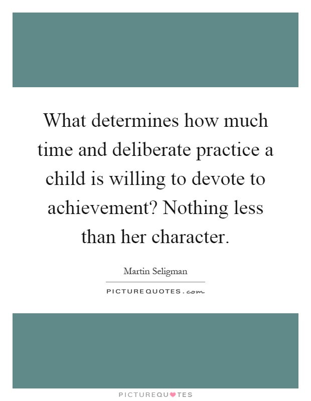 What determines how much time and deliberate practice a child is willing to devote to achievement? Nothing less than her character Picture Quote #1