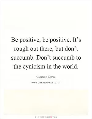 Be positive, be positive. It’s rough out there, but don’t succumb. Don’t succumb to the cynicism in the world Picture Quote #1