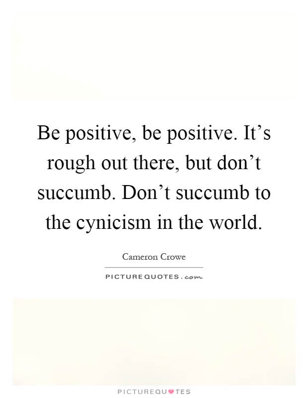 Be positive, be positive. It's rough out there, but don't succumb. Don't succumb to the cynicism in the world Picture Quote #1