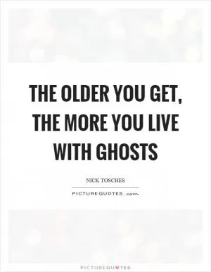 The older you get, the more you live with ghosts Picture Quote #1