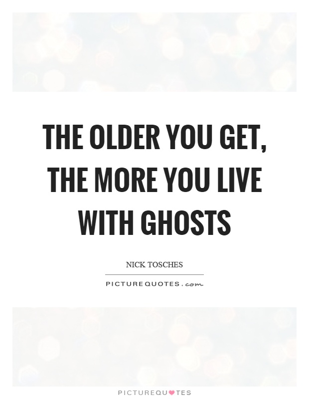 The older you get, the more you live with ghosts Picture Quote #1
