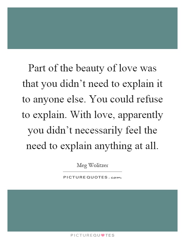 Part of the beauty of love was that you didn't need to explain it to anyone else. You could refuse to explain. With love, apparently you didn't necessarily feel the need to explain anything at all Picture Quote #1