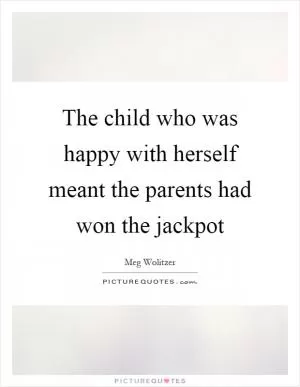 The child who was happy with herself meant the parents had won the jackpot Picture Quote #1