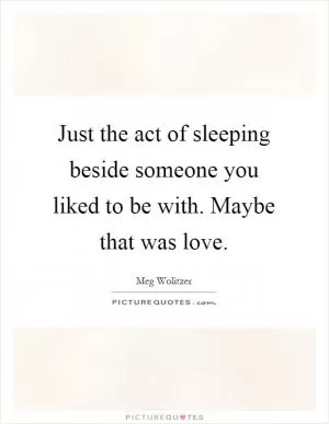 Just the act of sleeping beside someone you liked to be with. Maybe that was love Picture Quote #1