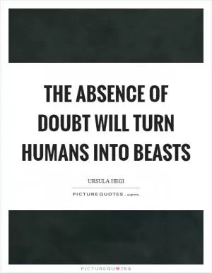The absence of doubt will turn humans into beasts Picture Quote #1