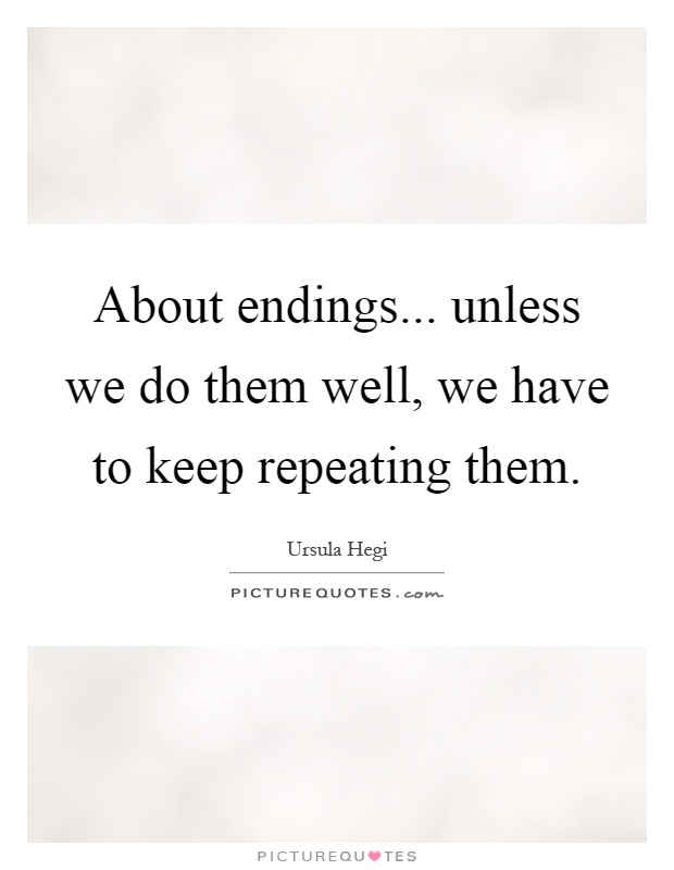 About endings... unless we do them well, we have to keep repeating them Picture Quote #1