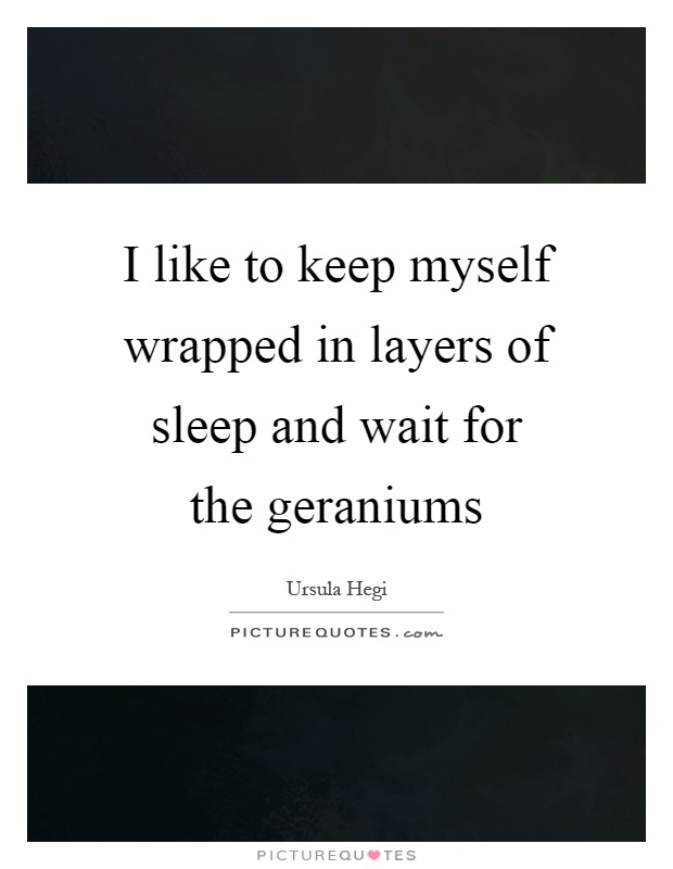 I like to keep myself wrapped in layers of sleep and wait for the geraniums Picture Quote #1