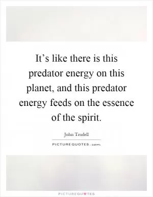 It’s like there is this predator energy on this planet, and this predator energy feeds on the essence of the spirit Picture Quote #1