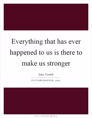 Everything that has ever happened to us is there to make us stronger Picture Quote #1
