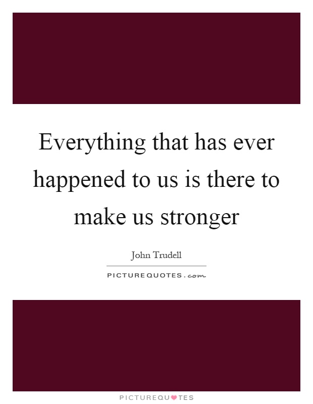 Everything that has ever happened to us is there to make us stronger Picture Quote #1