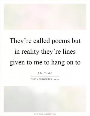 They’re called poems but in reality they’re lines given to me to hang on to Picture Quote #1