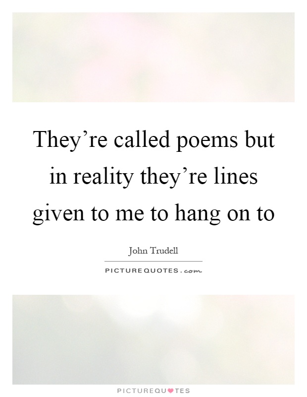 They're called poems but in reality they're lines given to me to hang on to Picture Quote #1