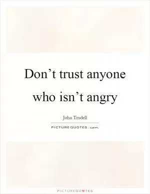 Don’t trust anyone who isn’t angry Picture Quote #1