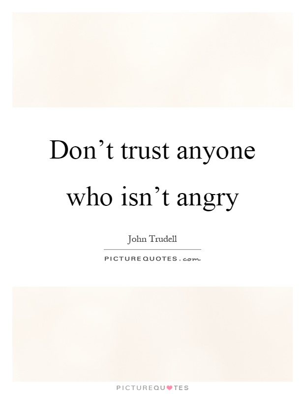 Don't trust anyone who isn't angry Picture Quote #1