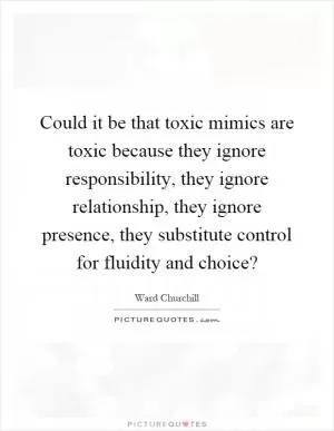 Could it be that toxic mimics are toxic because they ignore responsibility, they ignore relationship, they ignore presence, they substitute control for fluidity and choice? Picture Quote #1