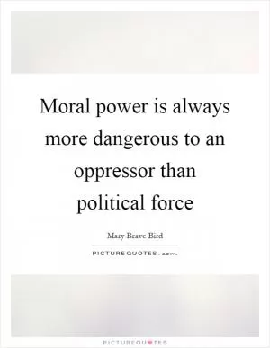 Moral power is always more dangerous to an oppressor than political force Picture Quote #1