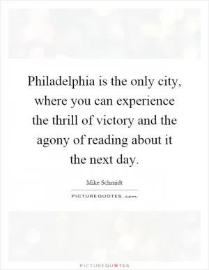 Philadelphia is the only city, where you can experience the thrill of victory and the agony of reading about it the next day Picture Quote #1
