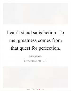 I can’t stand satisfaction. To me, greatness comes from that quest for perfection Picture Quote #1