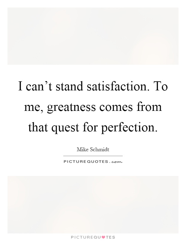 I can't stand satisfaction. To me, greatness comes from that quest for perfection Picture Quote #1