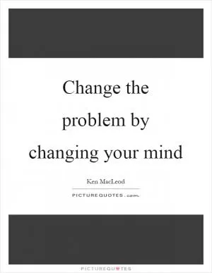 Change the problem by changing your mind Picture Quote #1