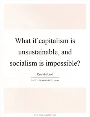 What if capitalism is unsustainable, and socialism is impossible? Picture Quote #1