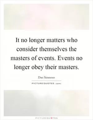 It no longer matters who consider themselves the masters of events. Events no longer obey their masters Picture Quote #1