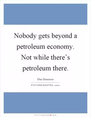 Nobody gets beyond a petroleum economy. Not while there’s petroleum there Picture Quote #1