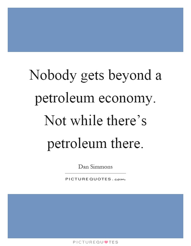 Nobody gets beyond a petroleum economy. Not while there's petroleum there Picture Quote #1
