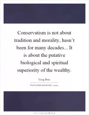 Conservatism is not about tradition and morality, hasn’t been for many decades... It is about the putative biological and spiritual superiority of the wealthy Picture Quote #1