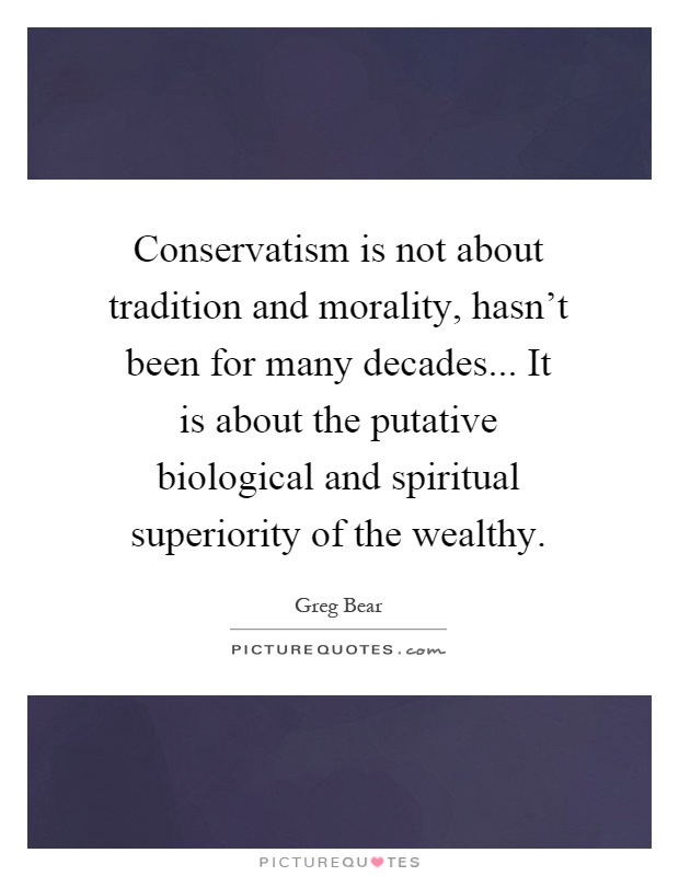 Conservatism is not about tradition and morality, hasn't been for many decades... It is about the putative biological and spiritual superiority of the wealthy Picture Quote #1