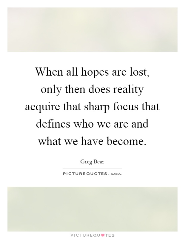 When all hopes are lost, only then does reality acquire that sharp focus that defines who we are and what we have become Picture Quote #1