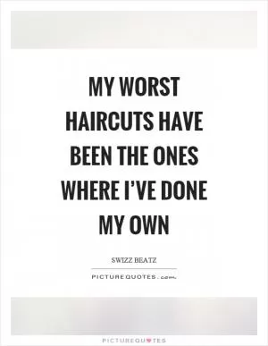 My worst haircuts have been the ones where I’ve done my own Picture Quote #1