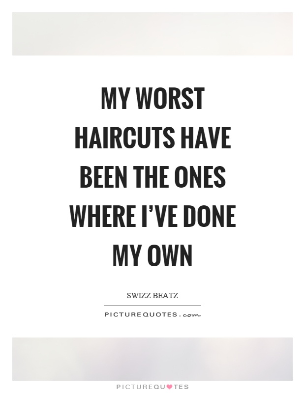 My worst haircuts have been the ones where I've done my own Picture Quote #1
