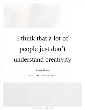 I think that a lot of people just don’t understand creativity Picture Quote #1