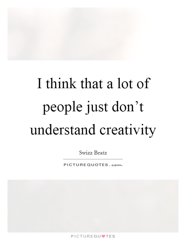 I think that a lot of people just don't understand creativity Picture Quote #1