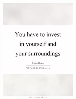 You have to invest in yourself and your surroundings Picture Quote #1